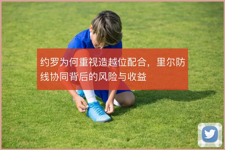 约罗为何重视造越位配合,里尔防线协同背后的风险与收益