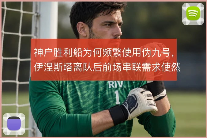 神户胜利船为何频繁使用伪九号,伊涅斯塔离队后前场串联需求使然