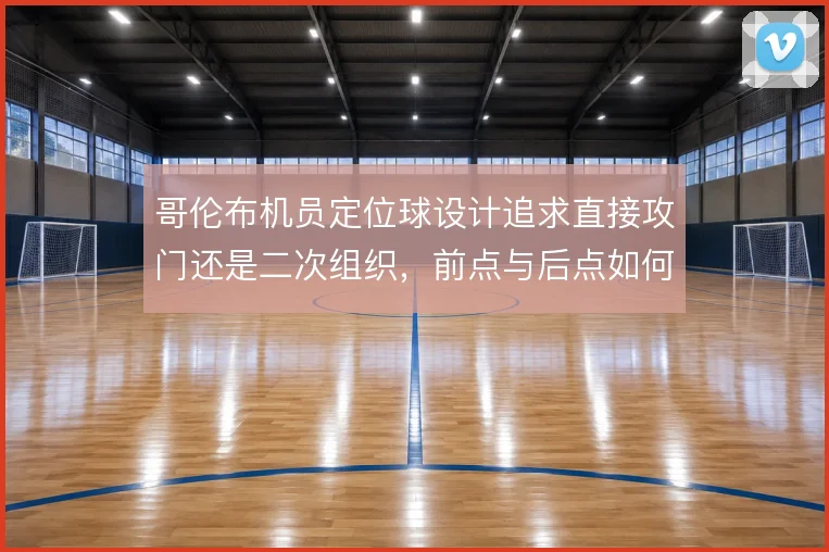 哥伦布机员定位球设计追求直接攻门还是二次组织，前点与后点如何取舍