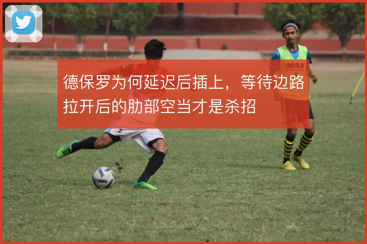 德保罗为何延迟后插上,等待边路拉开后的肋部空当才是杀招