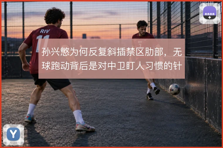 孙兴慜为何反复斜插禁区肋部，无球跑动背后是对中卫盯人习惯的针对
