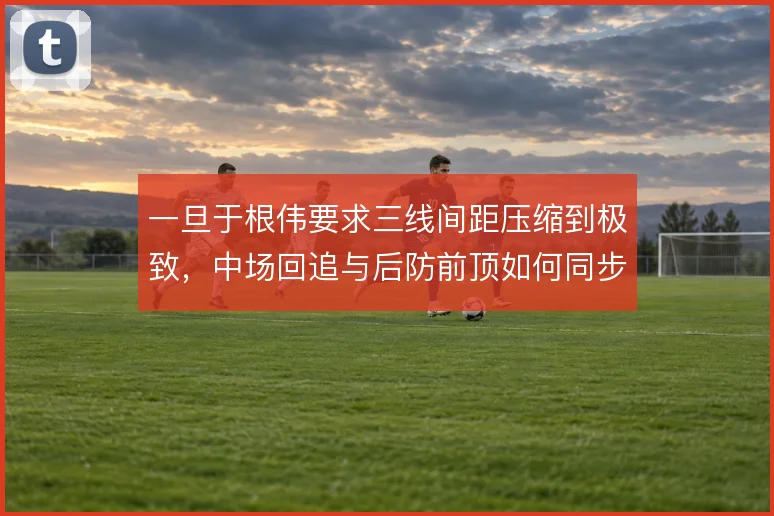 一旦于根伟要求三线间距压缩到极致,中场回追与后防前顶如何同步
