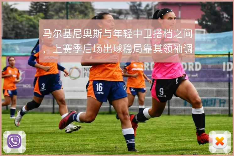 马尔基尼奥斯与年轻中卫搭档之间,上赛季后场出球稳局靠其领袖调度
