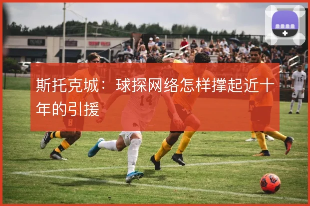 斯托克城:球探网络怎样撑起近十年的引援