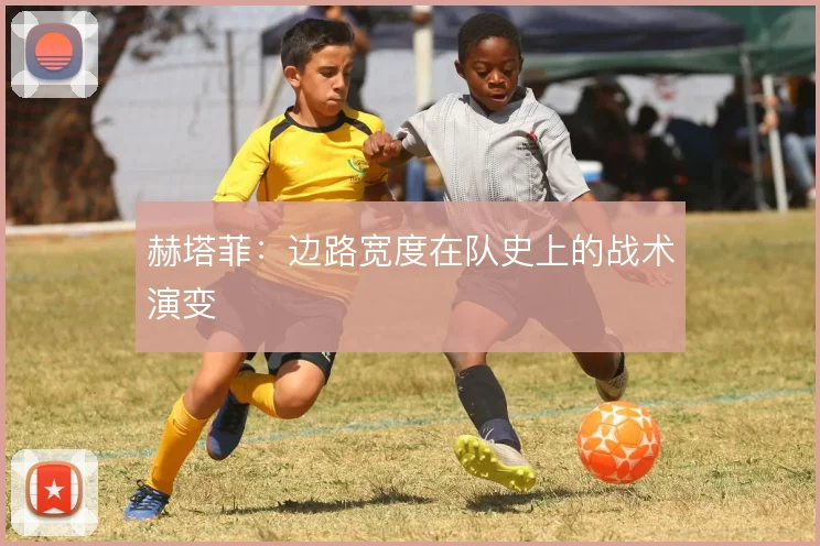 赫塔菲：边路宽度在队史上的战术演变
