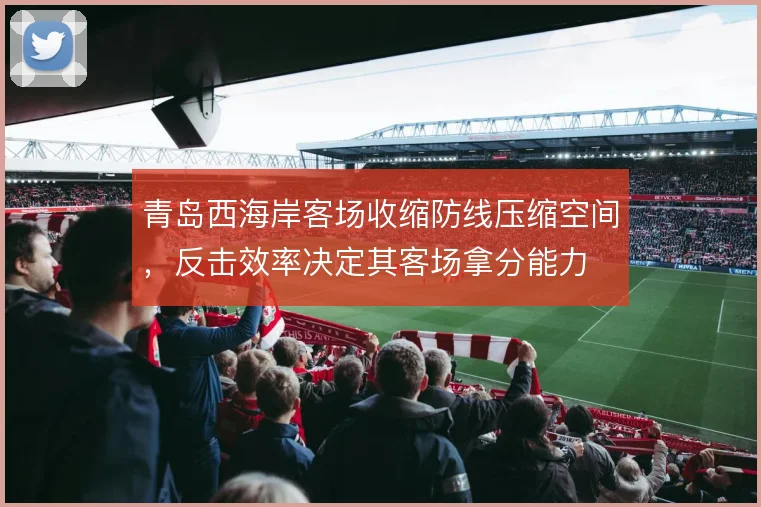 青岛西海岸客场收缩防线压缩空间,反击效率决定其客场拿分能力