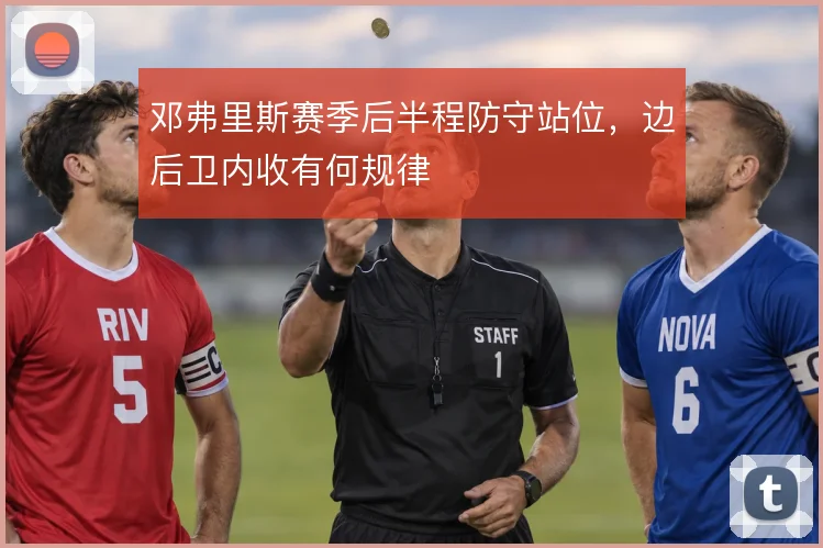 邓弗里斯赛季后半程防守站位,边后卫内收有何规律