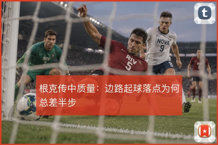 根克传中质量:边路起球落点为何总差半步
