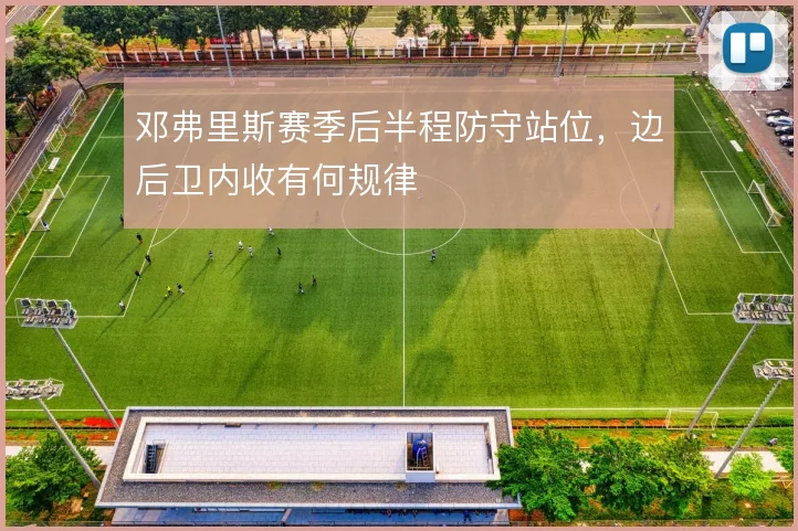 邓弗里斯赛季后半程防守站位，边后卫内收有何规律