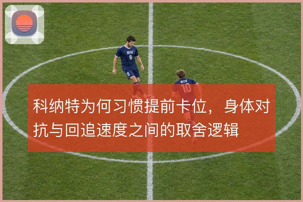 科纳特为何习惯提前卡位,身体对抗与回追速度之间的取舍逻辑