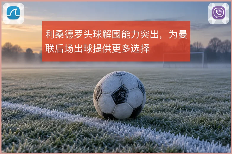 利桑德罗头球解围能力突出，为曼联后场出球提供更多选择