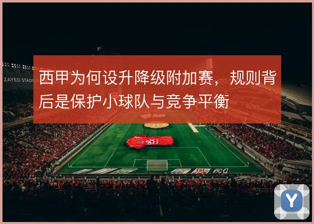 西甲为何设升降级附加赛,规则背后是保护小球队与竞争平衡