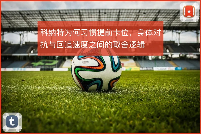 科纳特为何习惯提前卡位,身体对抗与回追速度之间的取舍逻辑