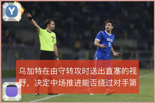 乌加特在由守转攻时送出直塞的视野,决定中场推进能否绕过对手第一道压迫