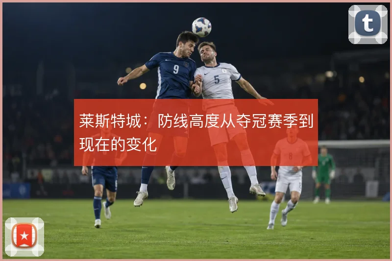 莱斯特城：防线高度从夺冠赛季到现在的变化