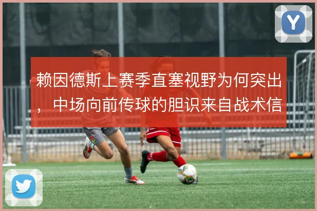 赖因德斯上赛季直塞视野为何突出，中场向前传球的胆识来自战术信任