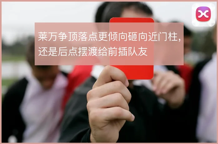 莱万争顶落点更倾向砸向近门柱,还是后点摆渡给前插队友