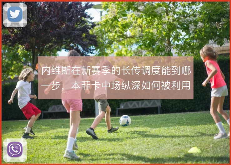 内维斯在新赛季的长传调度能到哪一步，本菲卡中场纵深如何被利用