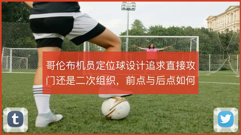 哥伦布机员定位球设计追求直接攻门还是二次组织,前点与后点如何取舍