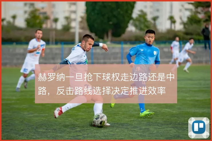 赫罗纳一旦抢下球权走边路还是中路,反击路线选择决定推进效率