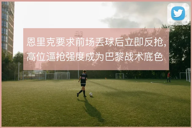 恩里克要求前场丢球后立即反抢，高位逼抢强度成为巴黎战术底色