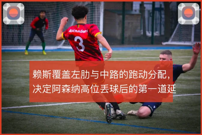 赖斯覆盖左肋与中路的跑动分配，决定阿森纳高位丢球后的第一道延缓质量