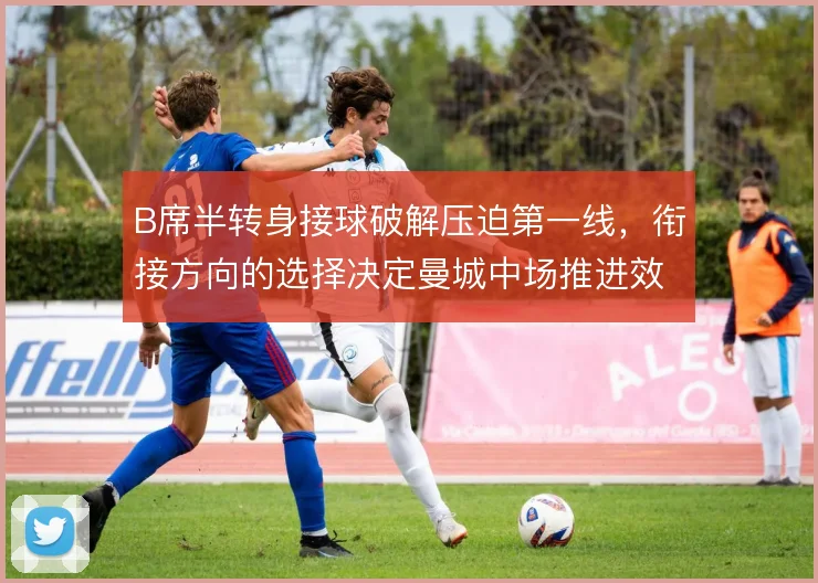 B席半转身接球破解压迫第一线,衔接方向的选择决定曼城中场推进效率
