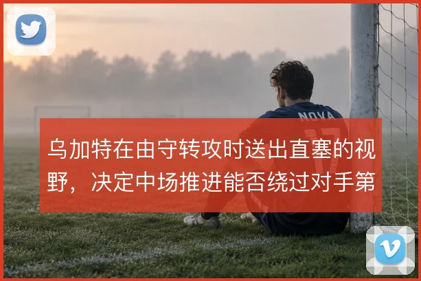 乌加特在由守转攻时送出直塞的视野,决定中场推进能否绕过对手第一道压迫