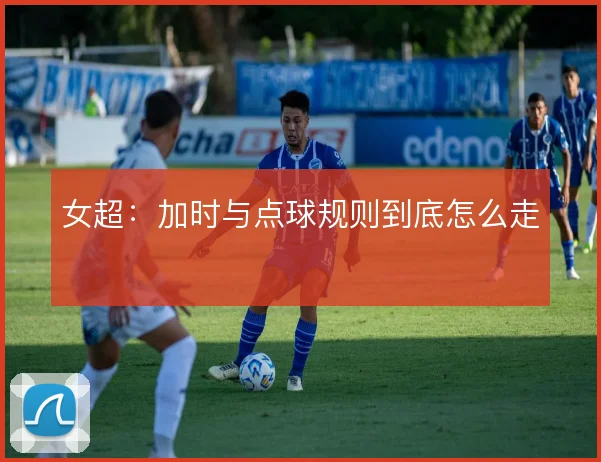 女超:加时与点球规则到底怎么走