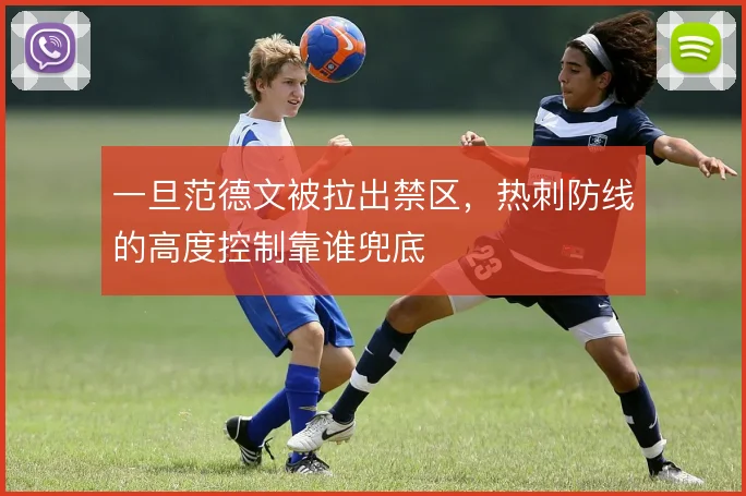 一旦范德文被拉出禁区,热刺防线的高度控制靠谁兜底