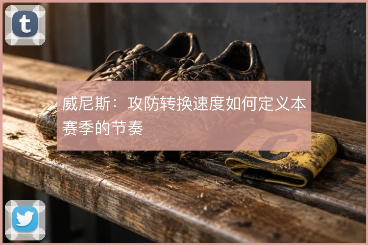 威尼斯:攻防转换速度如何定义本赛季的节奏