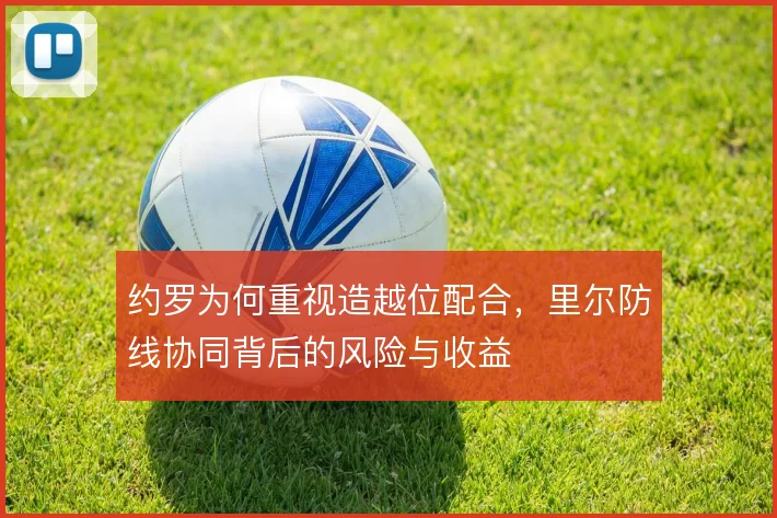 约罗为何重视造越位配合，里尔防线协同背后的风险与收益