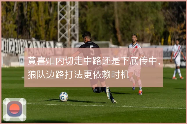 黄喜灿内切走中路还是下底传中,狼队边路打法更依赖时机