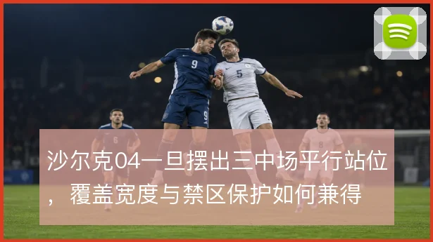 沙尔克04一旦摆出三中场平行站位,覆盖宽度与禁区保护如何兼得