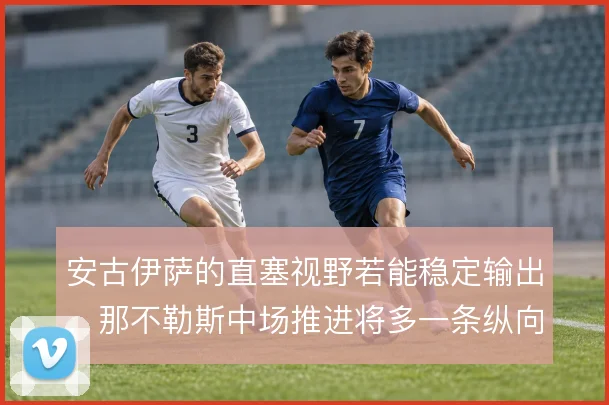 安古伊萨的直塞视野若能稳定输出，那不勒斯中场推进将多一条纵向通道