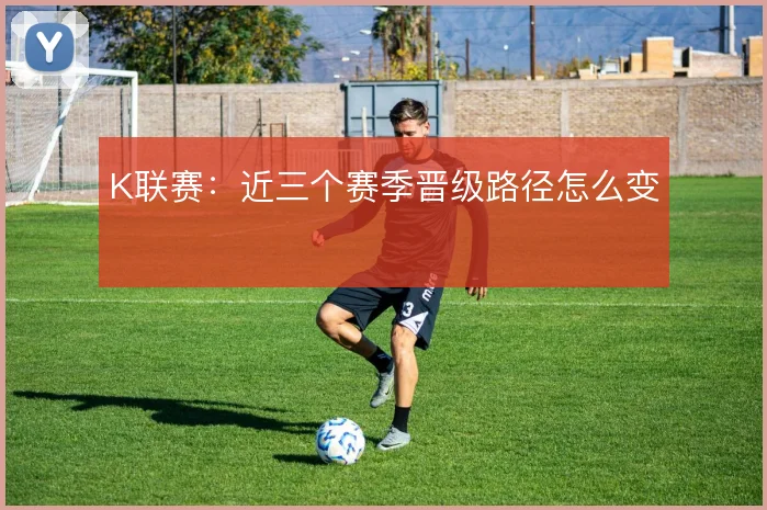 K联赛:近三个赛季晋级路径怎么变