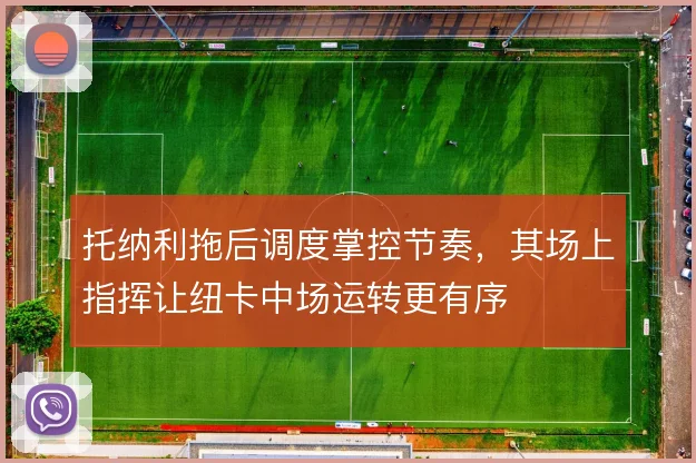 托纳利拖后调度掌控节奏,其场上指挥让纽卡中场运转更有序