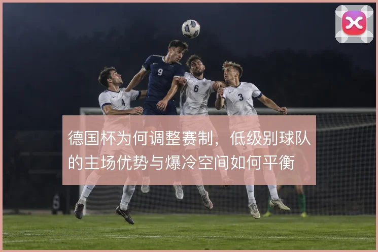 德国杯为何调整赛制，低级别球队的主场优势与爆冷空间如何平衡