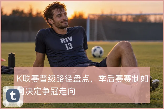 K联赛晋级路径盘点，季后赛赛制如何决定争冠走向