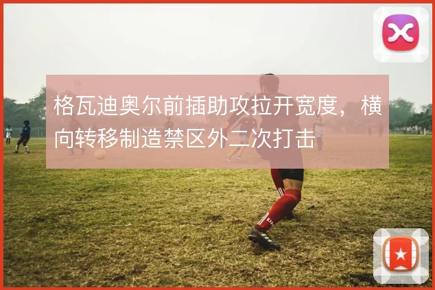 格瓦迪奥尔前插助攻拉开宽度,横向转移制造禁区外二次打击