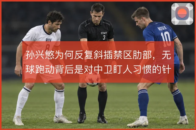 孙兴慜为何反复斜插禁区肋部，无球跑动背后是对中卫盯人习惯的针对