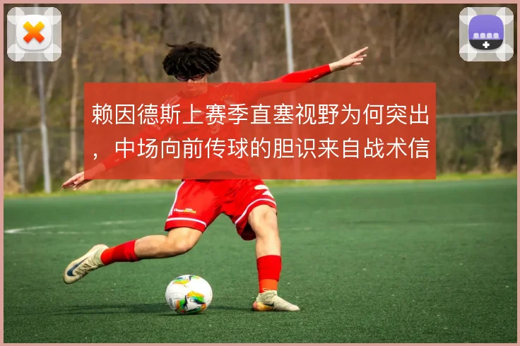 赖因德斯上赛季直塞视野为何突出,中场向前传球的胆识来自战术信任