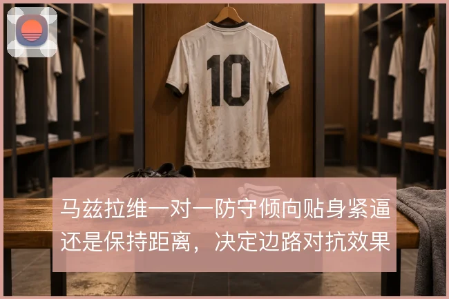 马兹拉维一对一防守倾向贴身紧逼还是保持距离，决定边路对抗效果