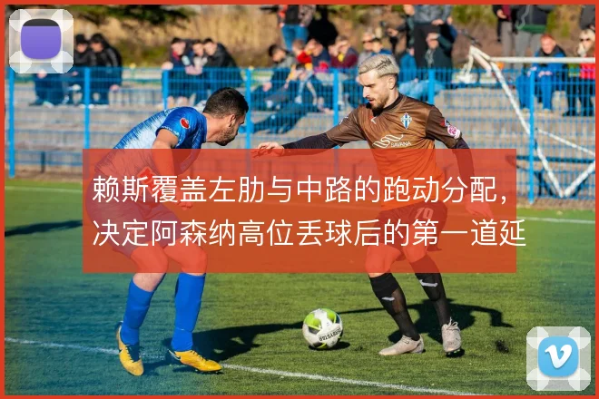 赖斯覆盖左肋与中路的跑动分配,决定阿森纳高位丢球后的第一道延缓质量