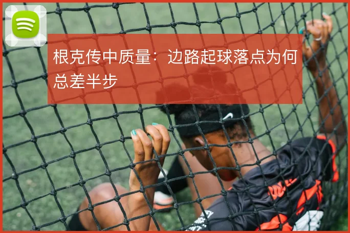 根克传中质量：边路起球落点为何总差半步