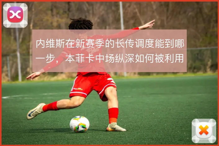 内维斯在新赛季的长传调度能到哪一步，本菲卡中场纵深如何被利用