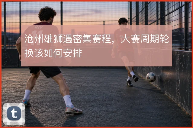 沧州雄狮遇密集赛程,大赛周期轮换该如何安排