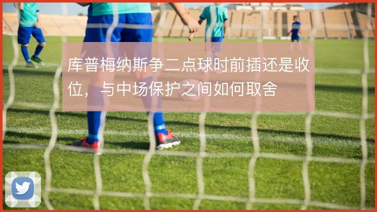 库普梅纳斯争二点球时前插还是收位,与中场保护之间如何取舍