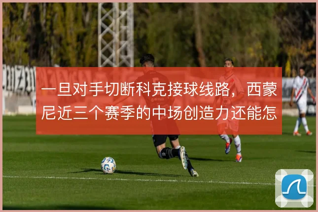 一旦对手切断科克接球线路,西蒙尼近三个赛季的中场创造力还能怎么解