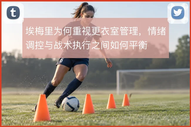 埃梅里为何重视更衣室管理，情绪调控与战术执行之间如何平衡